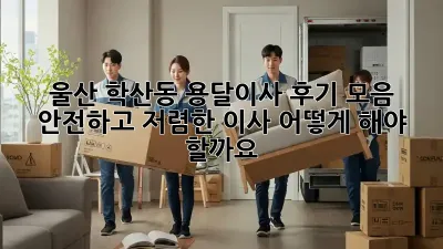 울산 학산동 용달이사 후기 모음: 안전하고 저렴한 이사, 어떻게 해야 할까요?