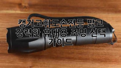 캥거고휘도손전등: 밝고 강력한 휴대용 조명 선택 가이드